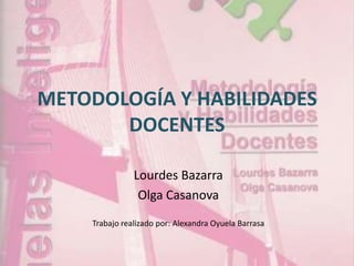 METODOLOGÍA Y HABILIDADES
       DOCENTES

               Lourdes Bazarra
                Olga Casanova
    Trabajo realizado por: Alexandra Oyuela Barrasa
 