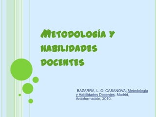 METODOLOGÍA Y
HABILIDADES
DOCENTES

       BAZARRA, L. O. CASANOVA, Metodología
      y Habilidades Docentes. Madrid,
      Arcixformación, 2010.
 