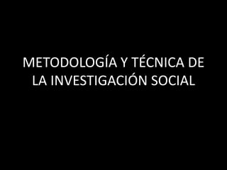 METODOLOGÍA Y TÉCNICA DE
 LA INVESTIGACIÓN SOCIAL
 