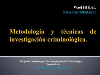 Wael HIKAL
                                       www.waelhikal.es.tl




Wikipedia Criminológica. La Enciclopedia de Criminología y
                       Criminalística
            www.wikipediacriminologica.es.tl
 