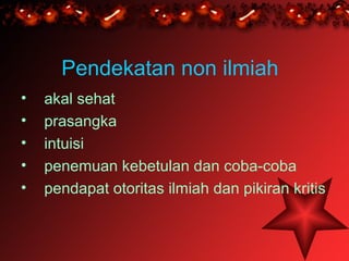 Pendekatan non ilmiah
•   akal sehat
•   prasangka
•   intuisi
•   penemuan kebetulan dan coba-coba
•   pendapat otoritas ilmiah dan pikiran kritis
 