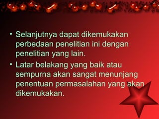 • Selanjutnya dapat dikemukakan
  perbedaan penelitian ini dengan
  penelitian yang lain.
• Latar belakang yang baik atau
  sempurna akan sangat menunjang
  penentuan permasalahan yang akan
  dikemukakan.
 