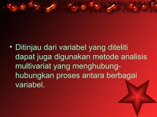 • Ditinjau dari variabel yang diteliti
  dapat juga digunakan metode analisis
  multivariat yang menghubung-
  hubungkan proses antara berbagai
  variabel.
 