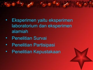 • Eksperimen yaitu eksperimen
  laboratorium dan eksperimen
  alamiah
• Penelitian Survai
• Penelitian Partisipasi
• Penelitian Kepustakaan
 