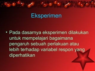 Eksperimen

• Pada dasarnya eksperimen dilakukan
  untuk mempelajari bagaimana
  pengaruh sebuah perlakuan atau
  lebih terhadap variabel respon yang
  diperhatikan
 