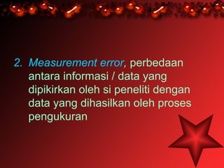 2. Measurement error, perbedaan
   antara informasi / data yang
   dipikirkan oleh si peneliti dengan
   data yang dihasilkan oleh proses
   pengukuran
 