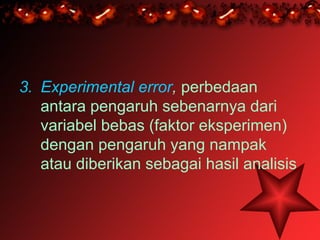3. Experimental error, perbedaan
   antara pengaruh sebenarnya dari
   variabel bebas (faktor eksperimen)
   dengan pengaruh yang nampak
   atau diberikan sebagai hasil analisis
 
