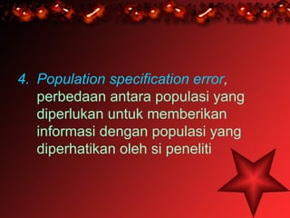 4. Population specification error,
   perbedaan antara populasi yang
   diperlukan untuk memberikan
   informasi dengan populasi yang
   diperhatikan oleh si peneliti
 