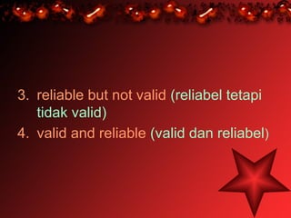 3. reliable but not valid (reliabel tetapi
   tidak valid)
4. valid and reliable (valid dan reliabel)
 