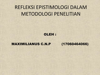 REFLEKSI EPISTIMOLOGI DALAM
METODOLOGI PENELITIAN
OLEH :
MAXIMILIANUS C.N.P (17060464066)
 
