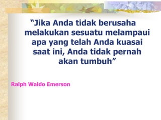 “Jika Anda tidak berusaha 
melakukan sesuatu melampaui 
apa yang telah Anda kuasai 
saat ini, Anda tidak pernah 
akan tumbuh” 
Ralph Waldo Emerson 
