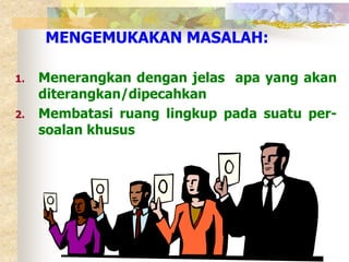 MENGEMUKAKAN MASALAH: 
1. Menerangkan dengan jelas apa yang akan 
diterangkan/dipecahkan 
2. Membatasi ruang lingkup pada suatu per-soalan 
khusus 
 
