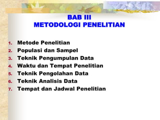 BAB III 
METODOLOGI PENELITIAN 
1. Metode Penelitian 
2. Populasi dan Sampel 
3. Teknik Pengumpulan Data 
4. Waktu dan Tempat Penelitian 
5. Teknik Pengolahan Data 
6. Teknik Analisis Data 
7. Tempat dan Jadwal Penelitian 
 