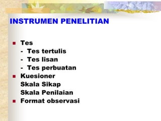 INSTRUMEN PENELITIAN 
 Tes 
- Tes tertulis 
- Tes lisan 
- Tes perbuatan 
 Kuesioner 
Skala Sikap 
Skala Penilaian 
 Format observasi 
 