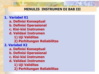 MENULIS INSTRUMEN DI BAB III 
1. Variabel X1 
a. Definisi Konseptual 
b. Definisi Operasional 
c. Kisi-kisi Instrumen 
d. Validasi Instrumen 
1) Uji Validitas 
2) Perhitungan Reliabilitas 
2. Variabel X2 
a. Definisi Konseptual 
b. Definisi Operasional 
c. Kisi-kisi Instrumen 
d. Validasi Instrumen 
1) Uji Validitas 
2) Perhitungan Reliabilitas 
 