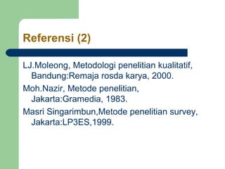 Referensi (2)

LJ.Moleong, Metodologi penelitian kualitatif,
  Bandung:Remaja rosda karya, 2000.
Moh.Nazir, Metode penelitian,
  Jakarta:Gramedia, 1983.
Masri Singarimbun,Metode penelitian survey,
  Jakarta:LP3ES,1999.
 