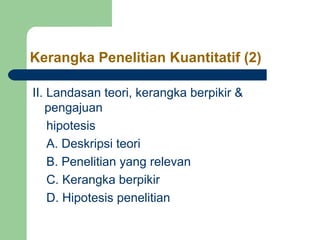 Kerangka Penelitian Kuantitatif (2)

II. Landasan teori, kerangka berpikir &
   pengajuan
    hipotesis
    A. Deskripsi teori
    B. Penelitian yang relevan
    C. Kerangka berpikir
    D. Hipotesis penelitian
 