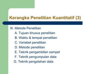 Kerangka Penelitian Kuantitatif (3)

III. Metode Penelitian
     A. Tujuan khusus penelitian
     B. Waktu & tempat penelitian
     C. Variabel penelitian
     D. Metode penelitian
     E. Teknik pengambilan sampel
     F. Teknik pengumpulan data
    G. Teknik pengolahan data
 