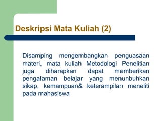 Deskripsi Mata Kuliah (2)


 Disamping mengembangkan penguasaan
 materi, mata kuliah Metodologi Penelitian
 juga    diharapkan  dapat    memberikan
 pengalaman belajar yang menunbuhkan
 sikap, kemampuan& keterampilan meneliti
 pada mahasiswa
 