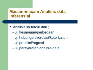 Macam-macam Analisis data
inferensial

 Analisis ini terdiri dari ;
 - uji kesamaan/perbedaan
 - uji hubungan/korelasi/keterkaitan
 - uji prediksi/regresi
 - uji persyaratan analisis data
 