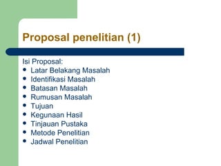Proposal penelitian (1)

Isi Proposal:
 Latar Belakang Masalah
 Identifikasi Masalah
 Batasan Masalah
 Rumusan Masalah
 Tujuan
 Kegunaan Hasil
 Tinjauan Pustaka
 Metode Penelitian
 Jadwal Penelitian
 