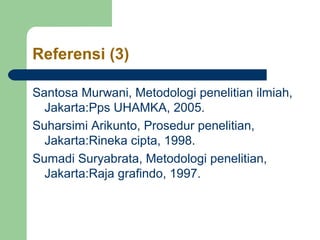 Referensi (3) 
Santosa Murwani, Metodologi penelitian ilmiah, 
Jakarta:Pps UHAMKA, 2005. 
Suharsimi Arikunto, Prosedur penelitian, 
Jakarta:Rineka cipta, 1998. 
Sumadi Suryabrata, Metodologi penelitian, 
Jakarta:Raja grafindo, 1997. 
 