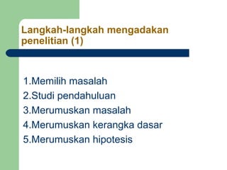 Langkah-langkah mengadakan 
penelitian (1) 
1.Memilih masalah 
2.Studi pendahuluan 
3.Merumuskan masalah 
4.Merumuskan kerangka dasar 
5.Merumuskan hipotesis 
 