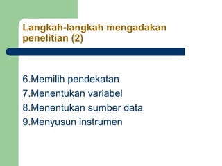 Langkah-langkah mengadakan 
penelitian (2) 
6.Memilih pendekatan 
7.Menentukan variabel 
8.Menentukan sumber data 
9.Menyusun instrumen 
 