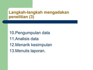 Langkah-langkah mengadakan 
penelitian (3) 
10.Pengumpulan data 
11.Analisis data 
12.Menarik kesimpulan 
13.Menulis laporan. 
 