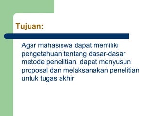 Tujuan: 
Agar mahasiswa dapat memiliki 
pengetahuan tentang dasar-dasar 
metode penelitian, dapat menyusun 
proposal dan melaksanakan penelitian 
untuk tugas akhir 
 