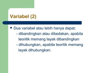 Variabel (2) 
 Dua variabel atau lebih hanya dapat; 
- dibandingkan atau dibedakan, apabila 
teoritik memang layak dibandingkan 
- dihubungkan, apabila teoritik memang 
layak dihubungkan. 
 