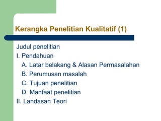 Kerangka Penelitian Kualitatif (1) 
Judul penelitian 
I. Pendahuan 
A. Latar belakang & Alasan Permasalahan 
B. Perumusan masalah 
C. Tujuan penelitian 
D. Manfaat penelitian 
II. Landasan Teori 
 