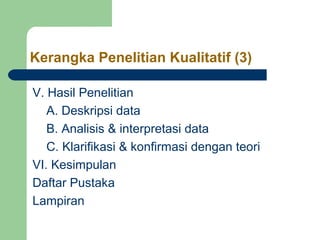 Kerangka Penelitian Kualitatif (3) 
V. Hasil Penelitian 
A. Deskripsi data 
B. Analisis & interpretasi data 
C. Klarifikasi & konfirmasi dengan teori 
VI. Kesimpulan 
Daftar Pustaka 
Lampiran 
 