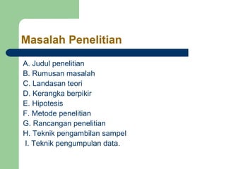 Masalah Penelitian 
A. Judul penelitian 
B. Rumusan masalah 
C. Landasan teori 
D. Kerangka berpikir 
E. Hipotesis 
F. Metode penelitian 
G. Rancangan penelitian 
H. Teknik pengambilan sampel 
I. Teknik pengumpulan data. 
 