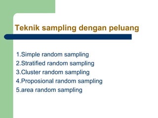 Teknik sampling dengan peluang 
1.Simple random sampling 
2.Stratified random sampling 
3.Cluster random sampling 
4.Proposional random sampling 
5.area random sampling 
 