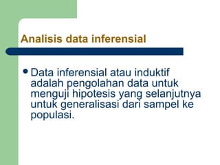 Analisis data inferensial 
Data inferensial atau induktif 
adalah pengolahan data untuk 
menguji hipotesis yang selanjutnya 
untuk generalisasi dari sampel ke 
populasi. 
 