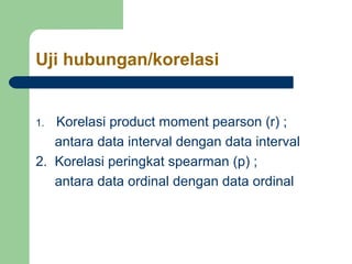 Uji hubungan/korelasi 
1. Korelasi product moment pearson (r) ; 
antara data interval dengan data interval 
2. Korelasi peringkat spearman (p) ; 
antara data ordinal dengan data ordinal 
 