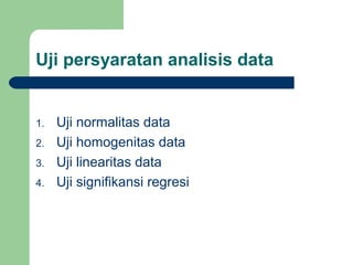 Uji persyaratan analisis data 
1. Uji normalitas data 
2. Uji homogenitas data 
3. Uji linearitas data 
4. Uji signifikansi regresi 
 