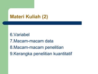 Materi Kuliah (2) 
6.Variabel 
7.Macam-macam data 
8.Macam-macam penelitian 
9.Kerangka penelitian kuantitatif 
 