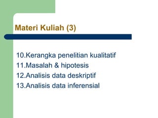 Materi Kuliah (3) 
10.Kerangka penelitian kualitatif 
11.Masalah & hipotesis 
12.Analisis data deskriptif 
13.Analisis data inferensial 
 