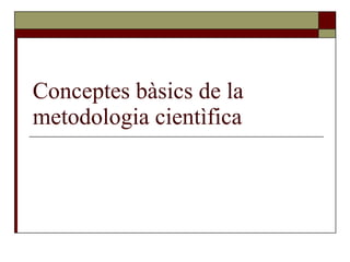 Conceptes bàsics de la metodologia cientìfica 