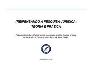 (RE)PENSANDO A PESQUISA JURÍDICA:
        TEORIA E PRÁTICA

Fichamento do livro (Re)pensando a pesquisa jurídica: teoria e prática,
       de Miracy B. S. Gustin e Maria Tereza F. Dias (2006).




                            Divinópolis, 2009
 
