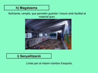 h) Magatzems Suficients i amplis, que permetin guardar i moure amb facilitat el material gran. i) Senyalització Línies per al màxim nombre d’esports. 