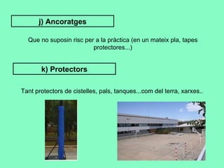 j) Ancoratges Que no suposin risc per a la pràctica (en un mateix pla, tapes protectores...) k) Protectors Tant protectors de cistelles, pals, tanques...com del terra, xarxes.. 