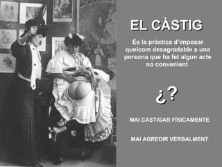 EL CÀSTIG És la pràctica d’imposar quelcom desagradable a una persona que ha fet algun acte no convenient   ¿? MAI CASTIGAR FÍSICAMENTE MAI AGREDIR VERBALMENT 
