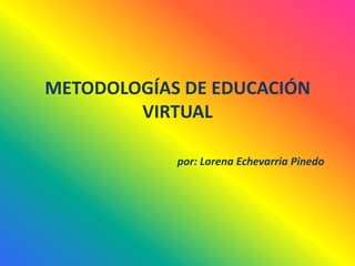 METODOLOGÍAS DE EDUCACIÓN VIRTUALpor: Lorena Echevarria Pinedo 