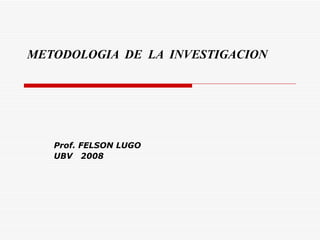 METODOLOGIA  DE  LA  INVESTIGACION Prof. FELSON LUGO UBV  2008 