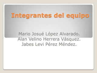 Integrantes del equipo Mario Josué López Alvarado. Alan Velino Herrera Vásquez. Jabes Levi Pérez Méndez. 
