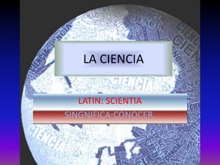 LA CIENCIA


   LATIN: SCIENTIA
SINGNIFICA:CONOCER.
 