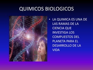 QUIMICOS BIOLOGICOS
          • LA QUIMICA ES UNA DE
            LAS RAMAS DE LA
            CIENCIA QUE
            INVESTIGA LOS
            COMPUESTOS DEL
            PLANETA PARA EL
            DESARROLLO DE LA
            VIDA
 